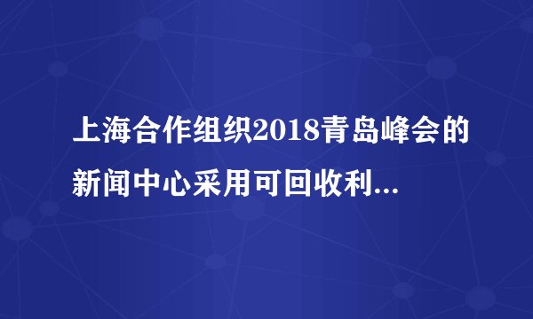 上海合作组织2018青岛峰会的新闻中心采用可回收利用的建筑材料建造。据此完成6～7题。采用可回收利用的建筑材料，符合可持续发展的（　　）A.公平性原则B.共同性原则C.持续性原则D.发展性原则