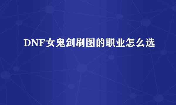 DNF女鬼剑刷图的职业怎么选