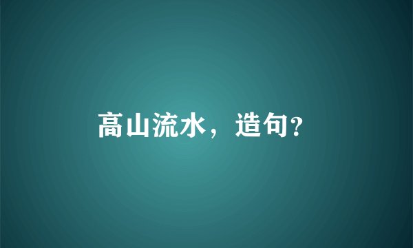 高山流水，造句？
