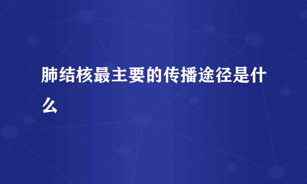 肺结核最主要的传播途径是什么