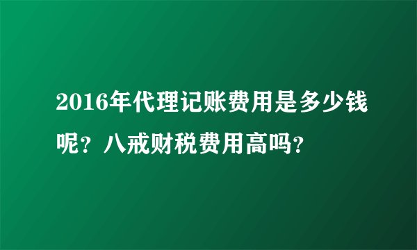 2016年代理记账费用是多少钱呢？八戒财税费用高吗？