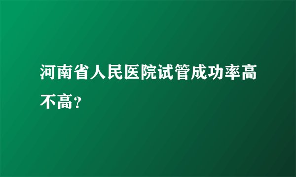 河南省人民医院试管成功率高不高？