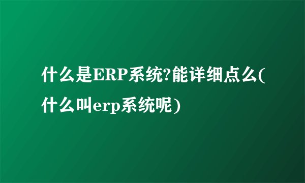 什么是ERP系统?能详细点么(什么叫erp系统呢)