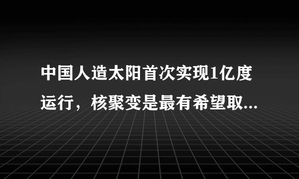 中国人造太阳首次实现1亿度运行，核聚变是最有希望取代石油的能源吗？