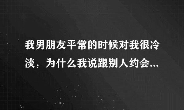 我男朋友平常的时候对我很冷淡，为什么我说跟别人约会他就什么都听我的