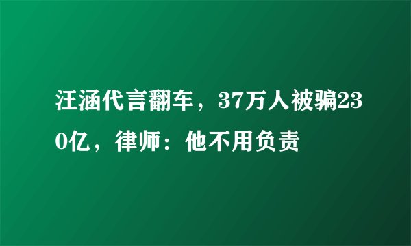 汪涵代言翻车，37万人被骗230亿，律师：他不用负责
