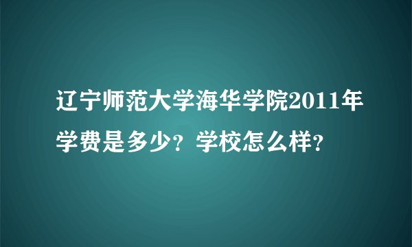辽宁师范大学海华学院2011年学费是多少？学校怎么样？