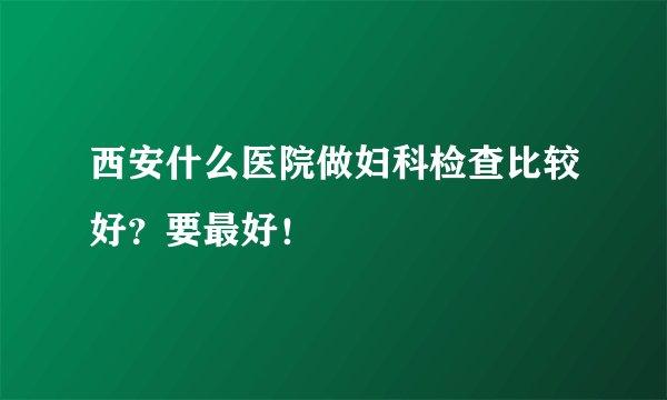 西安什么医院做妇科检查比较好？要最好！
