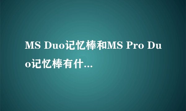 MS Duo记忆棒和MS Pro Duo记忆棒有什么区别吗？