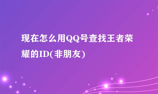 现在怎么用QQ号查找王者荣耀的ID(非朋友)