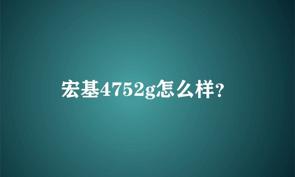 宏基4752g怎么样？