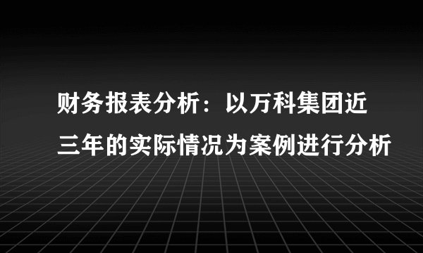 财务报表分析：以万科集团近三年的实际情况为案例进行分析
