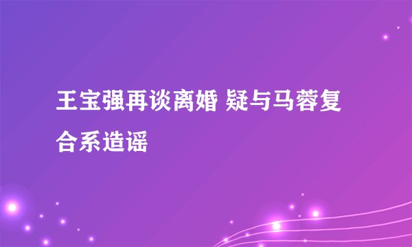 王宝强再谈离婚 疑与马蓉复合系造谣