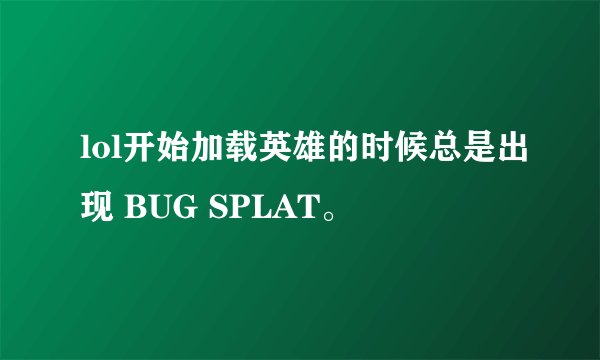 lol开始加载英雄的时候总是出现 BUG SPLAT。