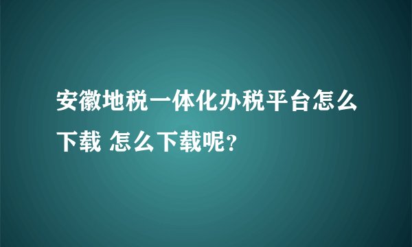 安徽地税一体化办税平台怎么下载 怎么下载呢？