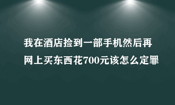 我在酒店捡到一部手机然后再网上买东西花700元该怎么定罪