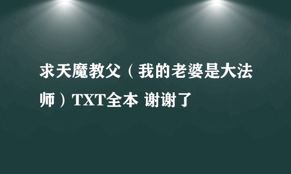 求天魔教父（我的老婆是大法师）TXT全本 谢谢了