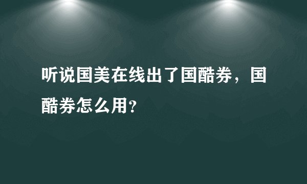 听说国美在线出了国酷券，国酷券怎么用？