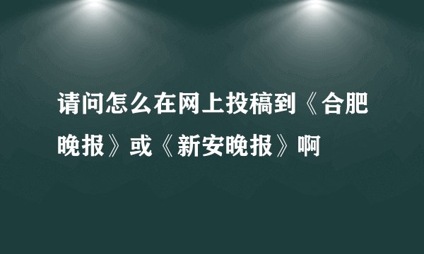 请问怎么在网上投稿到《合肥晚报》或《新安晚报》啊