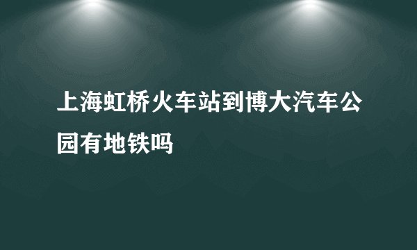 上海虹桥火车站到博大汽车公园有地铁吗