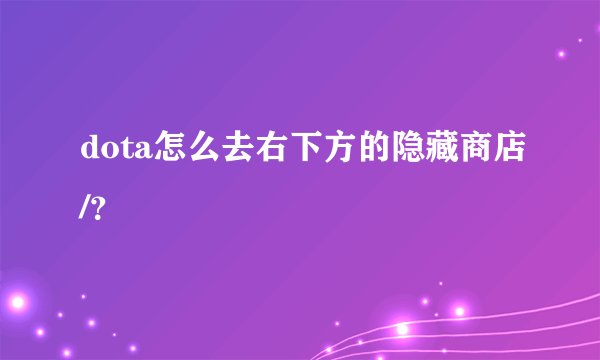 dota怎么去右下方的隐藏商店/？