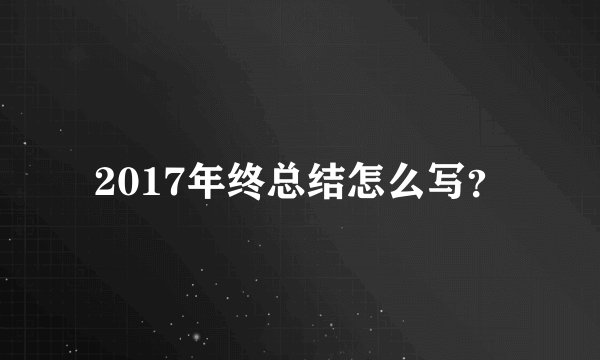 2017年终总结怎么写？