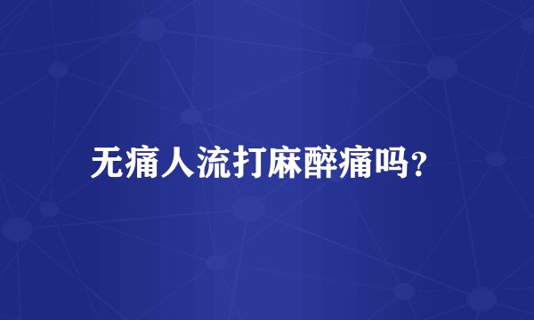 无痛人流打麻醉痛吗？