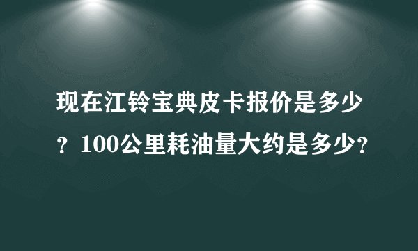 现在江铃宝典皮卡报价是多少？100公里耗油量大约是多少？
