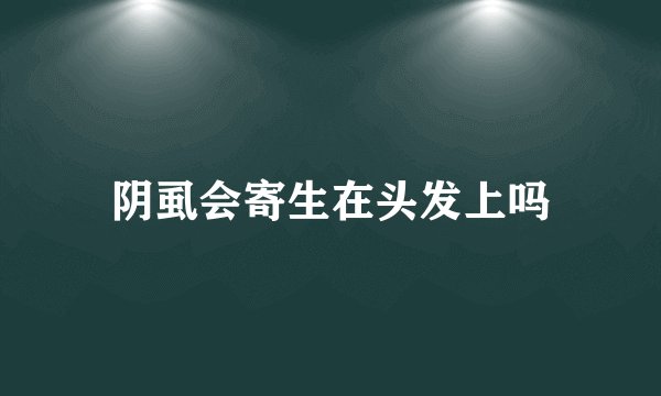阴虱会寄生在头发上吗