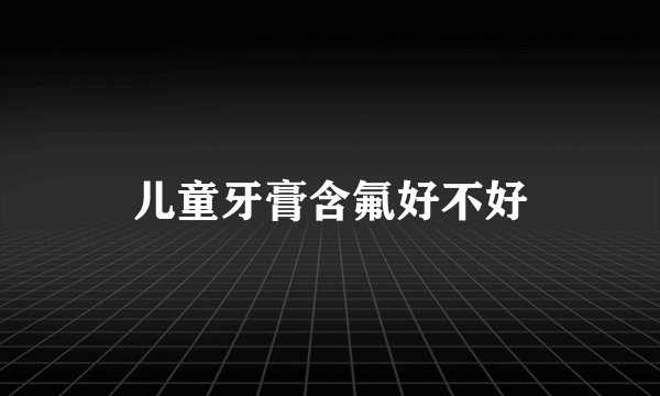 儿童牙膏含氟好不好