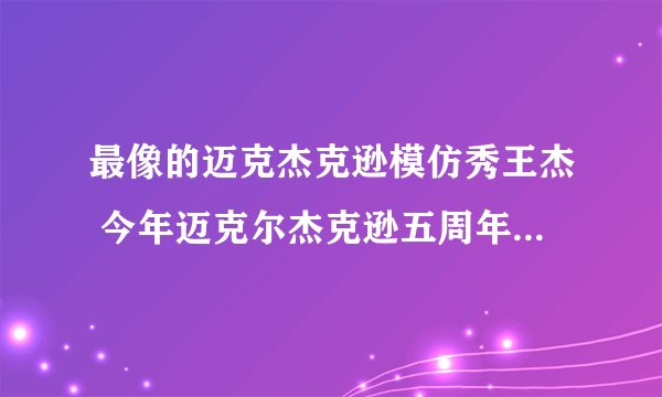 最像的迈克杰克逊模仿秀王杰 今年迈克尔杰克逊五周年纪念演唱会上海有吗？