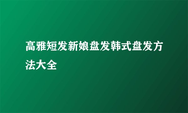 高雅短发新娘盘发韩式盘发方法大全
