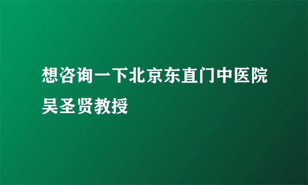 想咨询一下北京东直门中医院吴圣贤教授