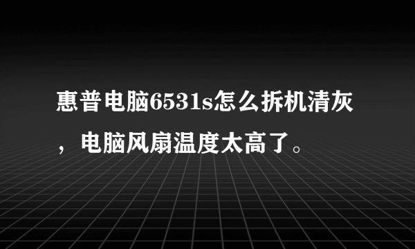 惠普电脑6531s怎么拆机清灰,电脑风扇温度太高了。