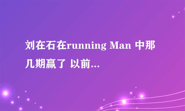 刘在石在running Man 中那几期赢了 以前的都可以