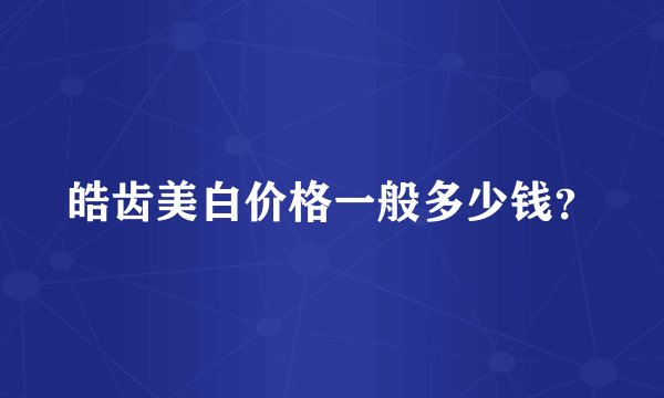 皓齿美白价格一般多少钱？