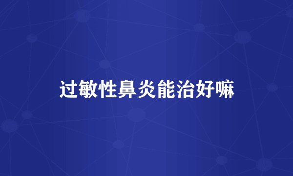 过敏性鼻炎能治好嘛