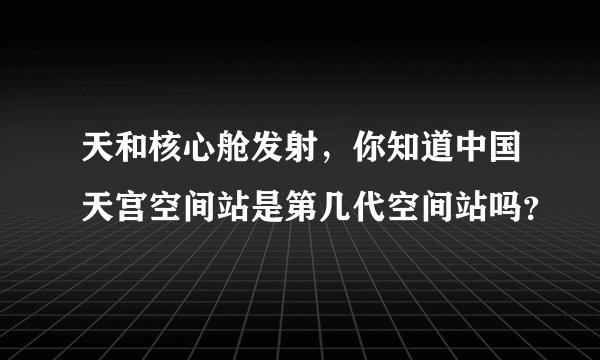 天和核心舱发射,你知道中国天宫空间站是第几代空间站吗?