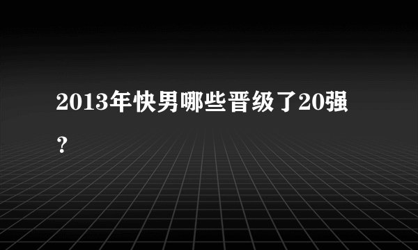 2013年快男哪些晋级了20强？