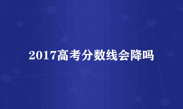 2017高考分数线会降吗