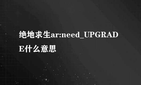 绝地求生ar:need_UPGRADE什么意思