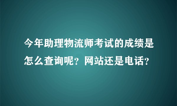 今年助理物流师考试的成绩是怎么查询呢？网站还是电话？