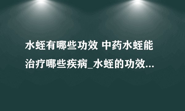 水蛭有哪些功效 中药水蛭能治疗哪些疾病_水蛭的功效与作用_中药水蛭可治疗哪些疾病