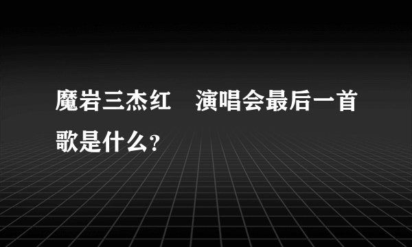 魔岩三杰红磡演唱会最后一首歌是什么？