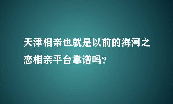 天津相亲也就是以前的海河之恋相亲平台靠谱吗？