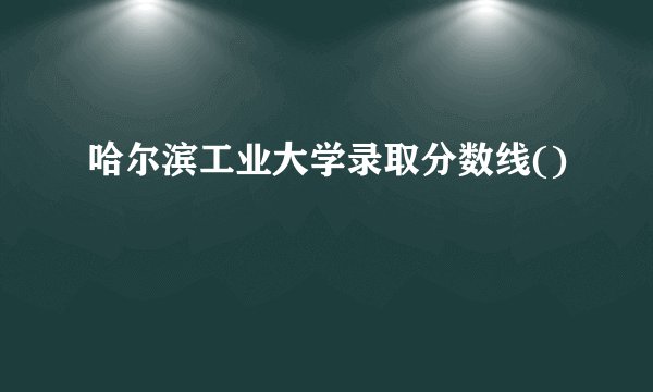 哈尔滨工业大学录取分数线()