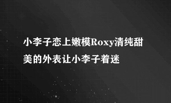 小李子恋上嫩模Roxy清纯甜美的外表让小李子着迷