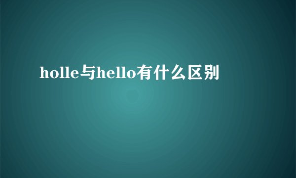 holle与hello有什么区别