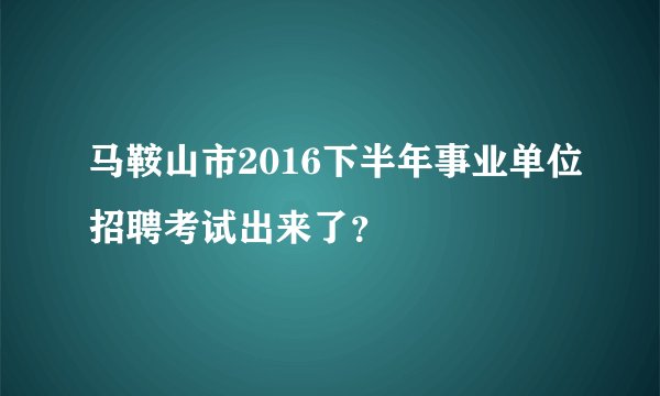 马鞍山市2016下半年事业单位招聘考试出来了？