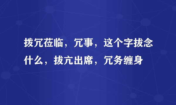 拨冗莅临，冗事，这个字拔念什么，拔亢出席，冗务缠身